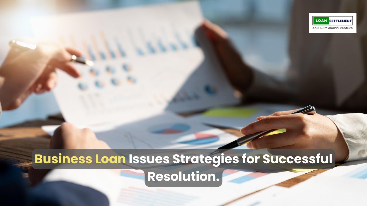 Business Loan Issues? Strategies for Successful Resolution